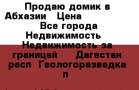 Продаю домик в Абхазии › Цена ­ 2 700 000 - Все города Недвижимость » Недвижимость за границей   . Дагестан респ.,Геологоразведка п.